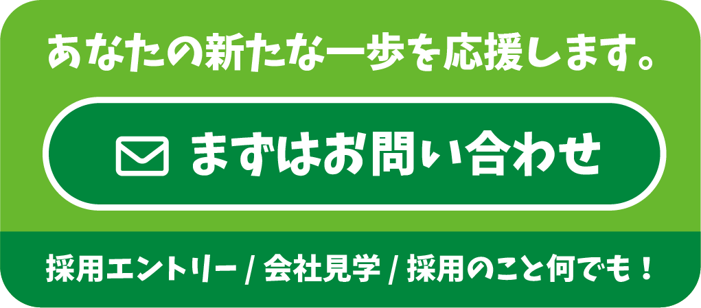あなたの新た一歩を応援します。まずはお問い合わせ 採用エントリー / 会社見学 / 採用のこと何でも！